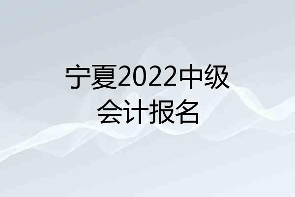 宁夏2022中级会计报名