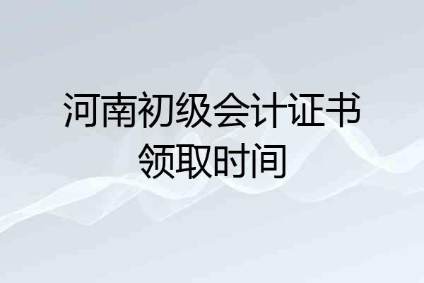 河南初级会计证书领取时间