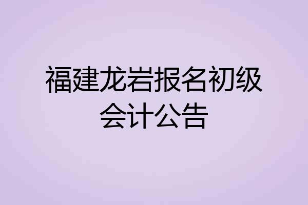 福建龙岩报名初级会计公告