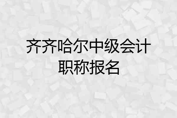 齐齐哈尔中级会计职称报名