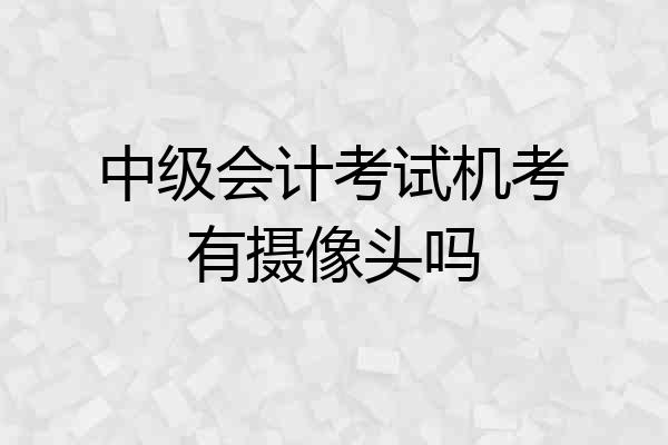 中级会计考试机考有摄像头吗
