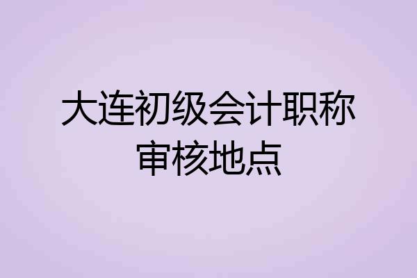 大连初级会计职称审核地点