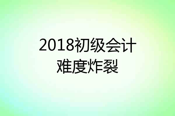 2018初级会计难度炸裂