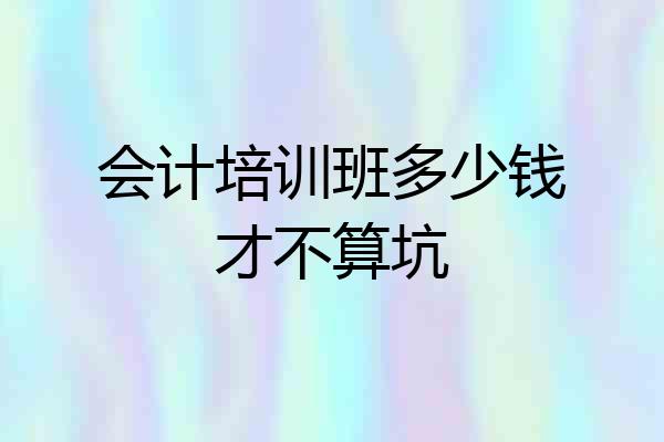 会计培训班多少钱才不算坑