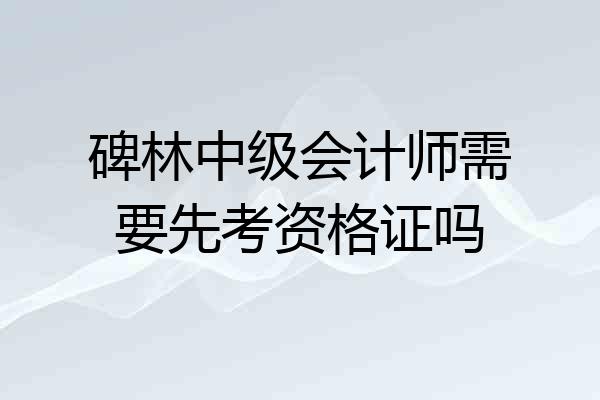碑林中级会计师需要先考资格证吗