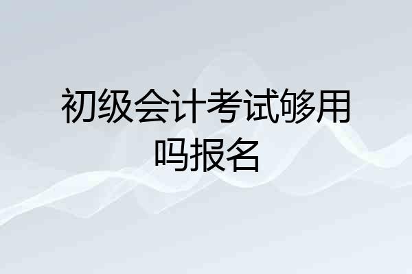 初级会计考试够用吗报名
