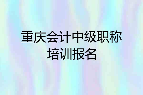 重庆会计中级职称培训报名