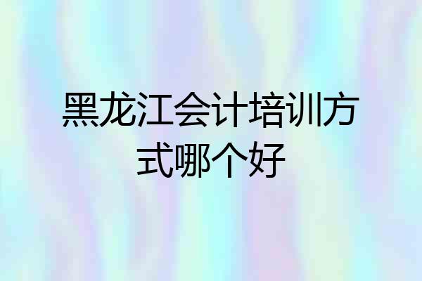 黑龙江会计培训方式哪个好
