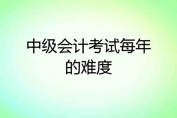 中级会计考试每年的难度