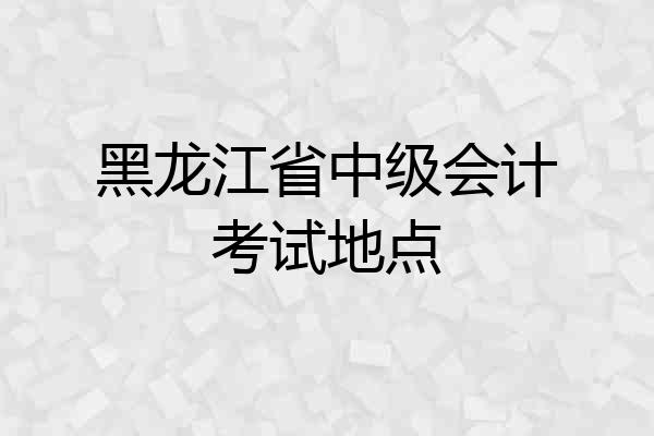 黑龙江省中级会计考试地点