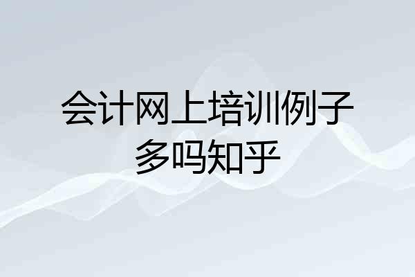 会计网上培训例子多吗知乎