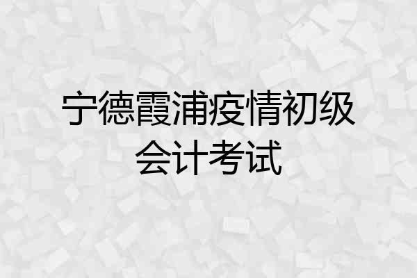 宁德霞浦疫情初级会计考试