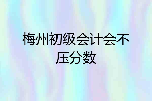 梅州初级会计会不压分数