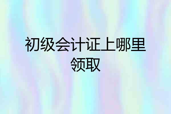 初级会计证上哪里领取