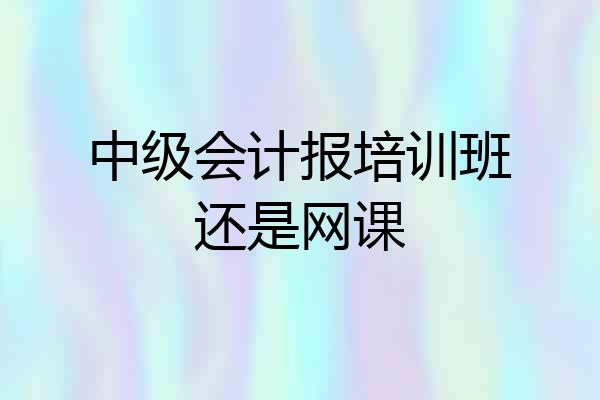 中级会计报培训班还是网课