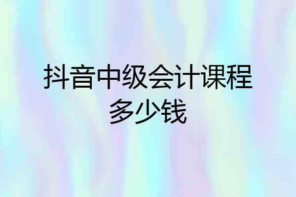 抖音中级会计课程多少钱