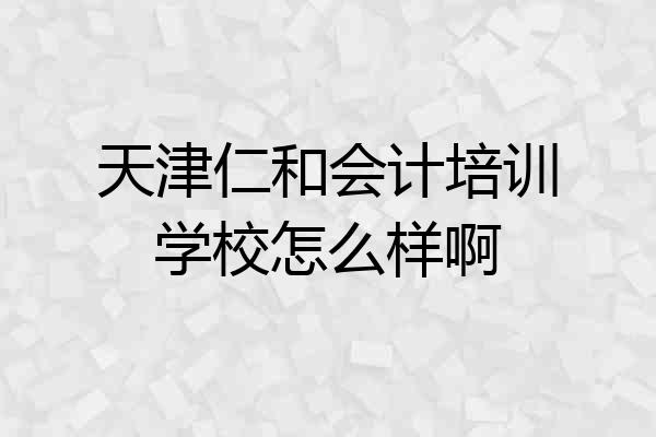 天津仁和会计培训学校怎么样啊