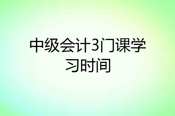 中级会计3门课学习时间
