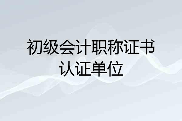 初级会计职称证书认证单位