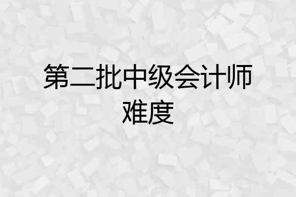 第二批中级会计师难度