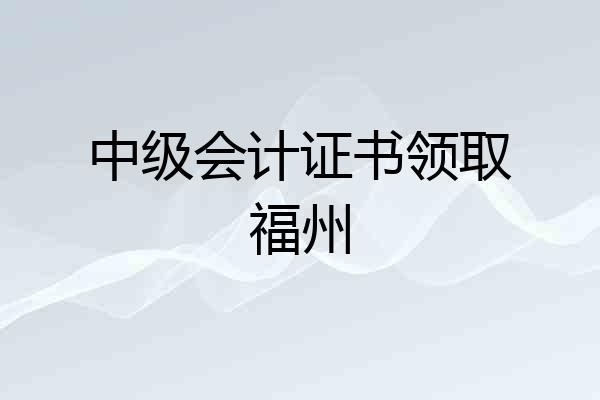 中级会计证书领取福州