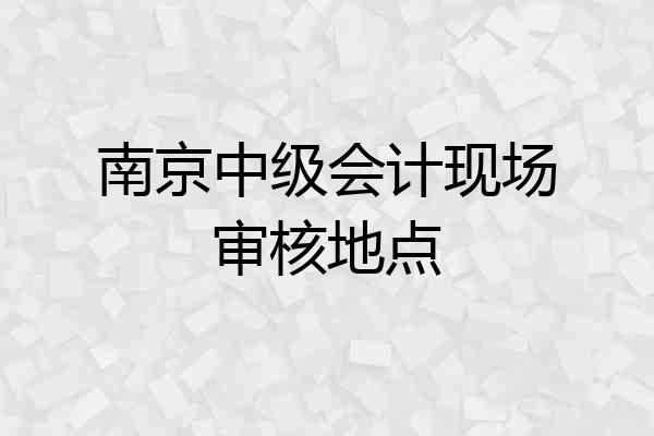 南京中级会计现场审核地点