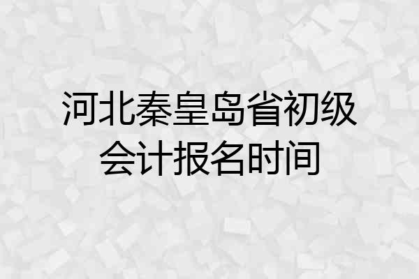 河北秦皇岛省初级会计报名时间