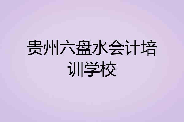 贵州六盘水会计培训学校
