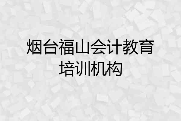 烟台福山会计教育培训机构