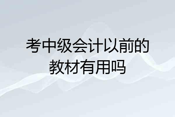 考中级会计以前的教材有用吗