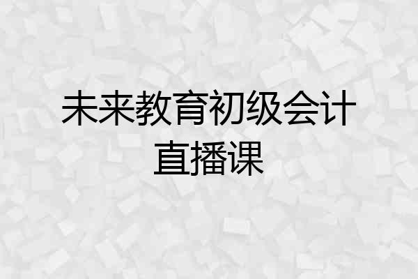 未来教育初级会计直播课