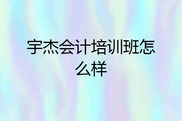 宇杰会计培训班怎么样