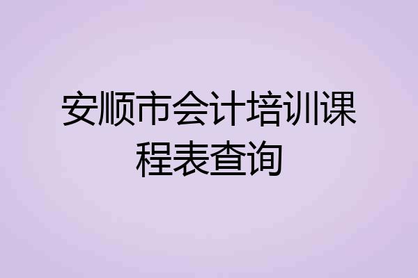 安顺市会计培训课程表查询