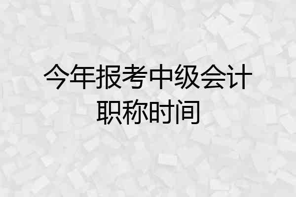 今年报考中级会计职称时间