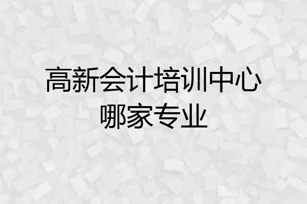 高新会计培训中心哪家专业