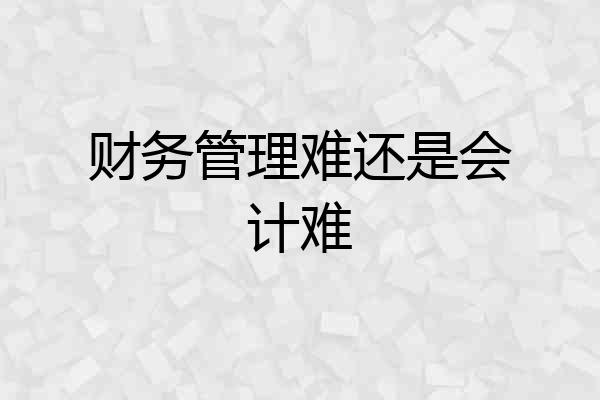 财务管理难还是会计难