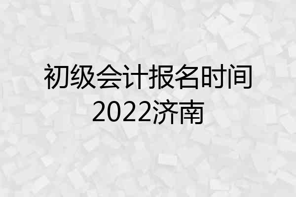 初级会计报名时间2022济南