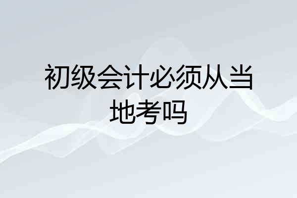 初级会计必须从当地考吗