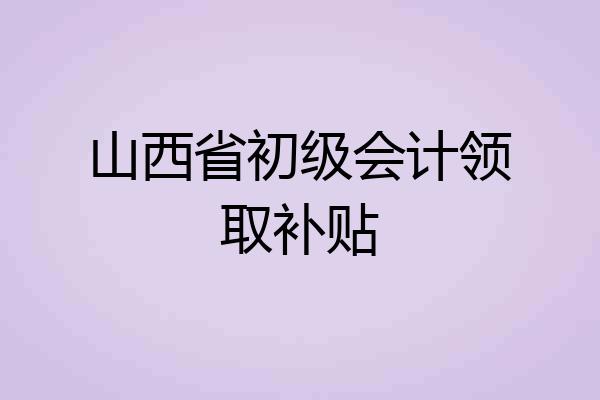 山西省初级会计领取补贴