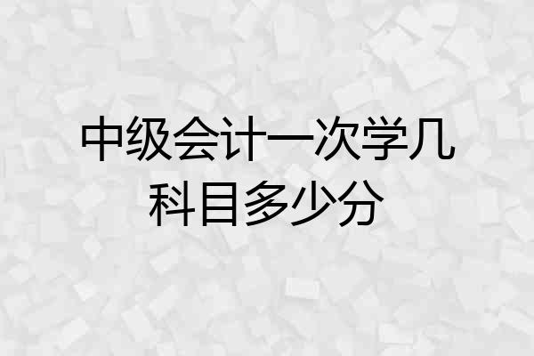 中级会计一次学几科目多少分