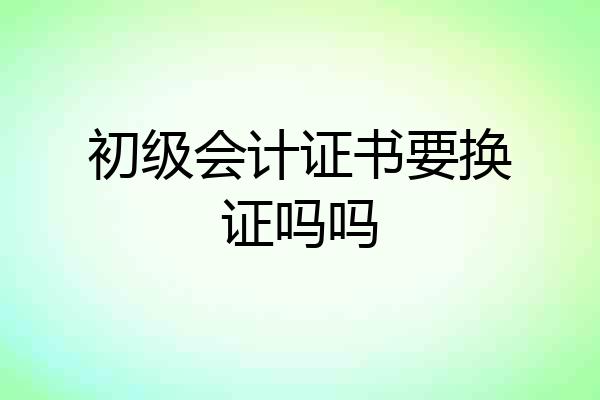 初级会计证书要换证吗吗