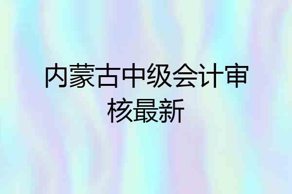 内蒙古中级会计审核最新