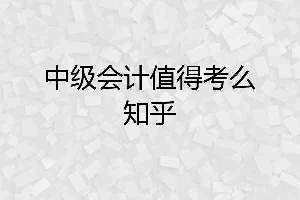 中级会计值得考么知乎