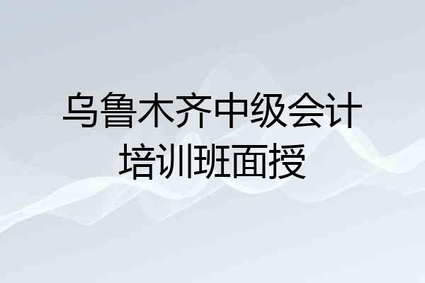 乌鲁木齐中级会计培训班面授