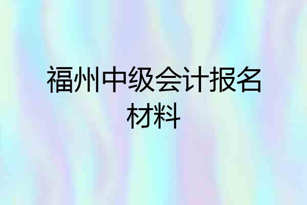 福州中级会计报名材料