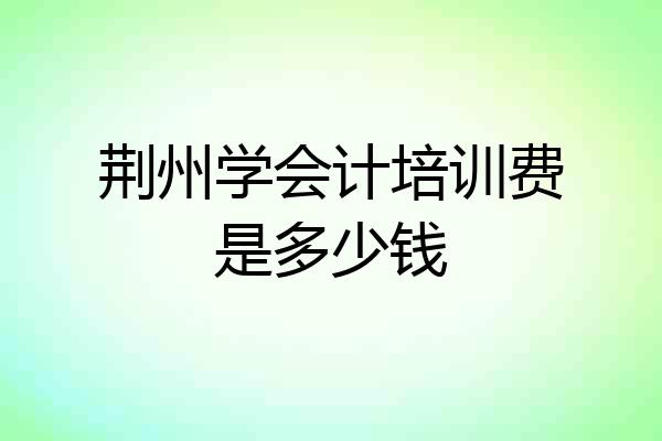 荆州学会计培训费是多少钱