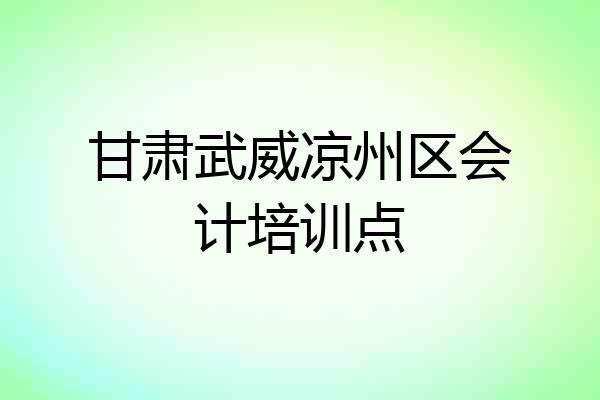 甘肃武威凉州区会计培训点