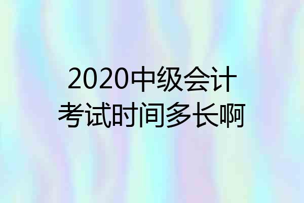 2020中级会计考试时间多长啊