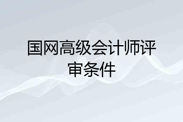 国网高级会计师评审条件