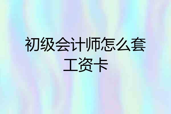 初级会计师怎么套工资卡